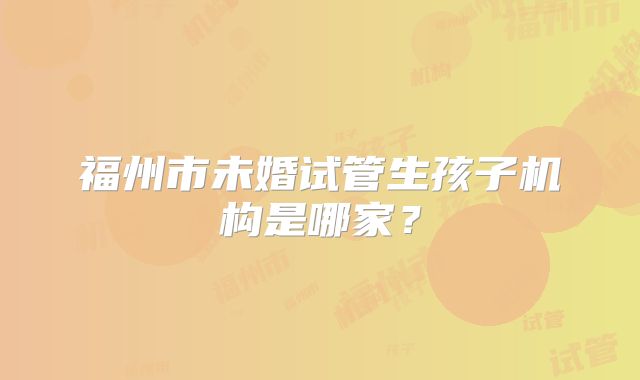 福州市未婚试管生孩子机构是哪家？