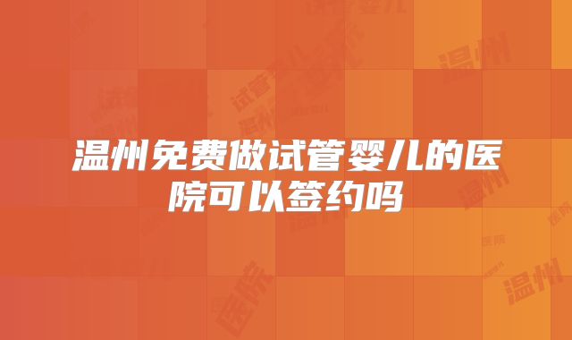 温州免费做试管婴儿的医院可以签约吗