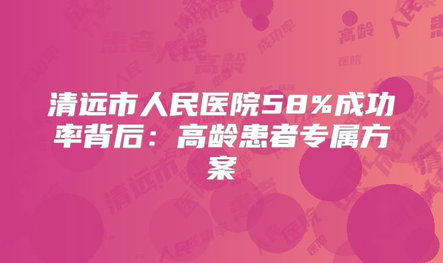 清远市人民医院58%成功率背后:高龄患者专属方案