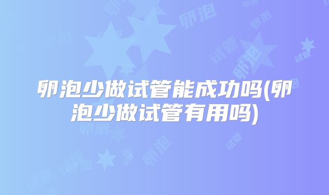 卵泡少做试管能成功吗(卵泡少做试管有用吗)