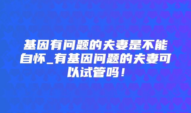 基因有问题的夫妻是不能自怀_有基因问题的夫妻可以试管吗！