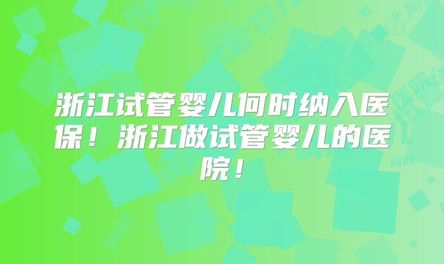 浙江试管婴儿何时纳入医保！浙江做试管婴儿的医院！