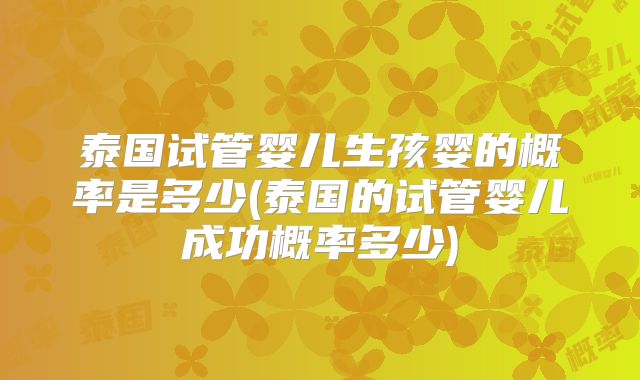 泰国试管婴儿生孩婴的概率是多少(泰国的试管婴儿成功概率多少)