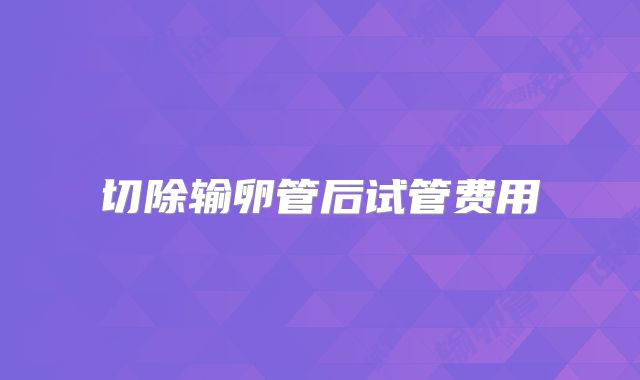 切除输卵管后试管费用
