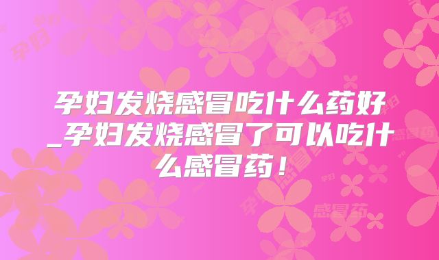 孕妇发烧感冒吃什么药好_孕妇发烧感冒了可以吃什么感冒药!