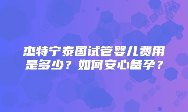 杰特宁泰国试管婴儿费用是多少？如何安心备孕？