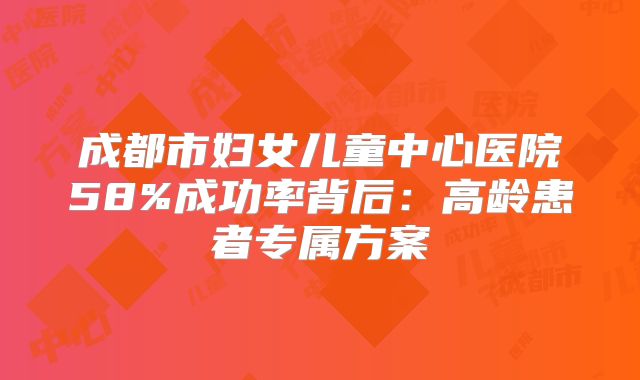 成都市妇女儿童中心医院58%成功率背后：高龄患者专属方案