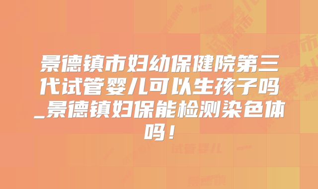景德镇市妇幼保健院第三代试管婴儿可以生孩子吗_景德镇妇保能检测染色体吗！