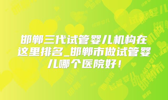 邯郸三代试管婴儿机构在这里排名_邯郸市做试管婴儿哪个医院好!