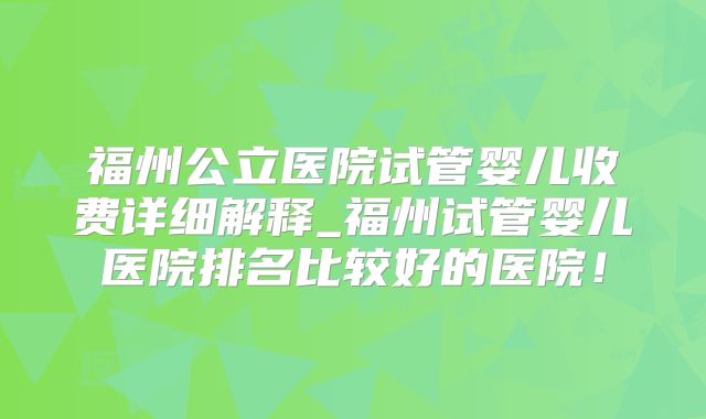 福州公立医院试管婴儿收费详细解释_福州试管婴儿医院排名比较好的医院！