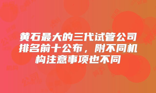 黄石最大的三代试管公司排名前十公布,附不同机构注意事项也不同
