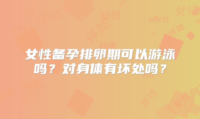 女性备孕排卵期可以游泳吗?对身体有坏处吗?