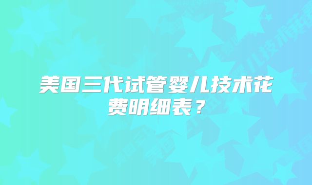美国三代试管婴儿技术花费明细表？