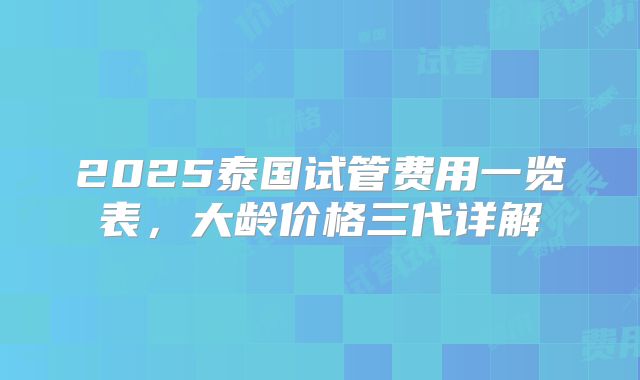 2025泰国试管费用一览表，大龄价格三代详解