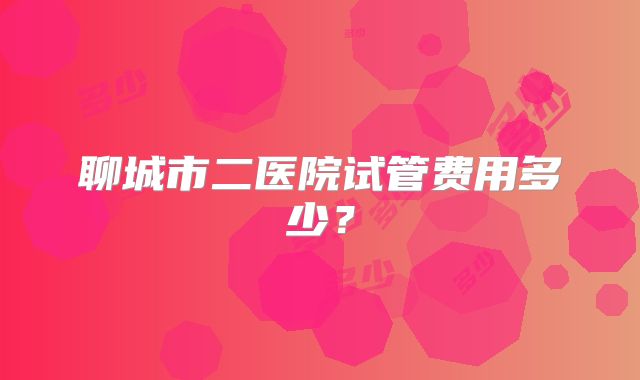 聊城市二医院试管费用多少？