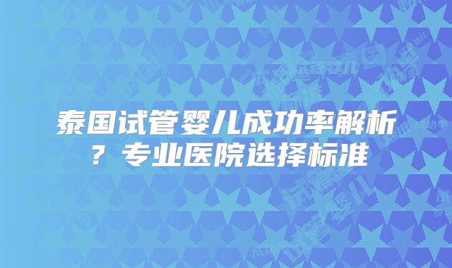 泰国试管婴儿成功率解析？专业医院选择标准