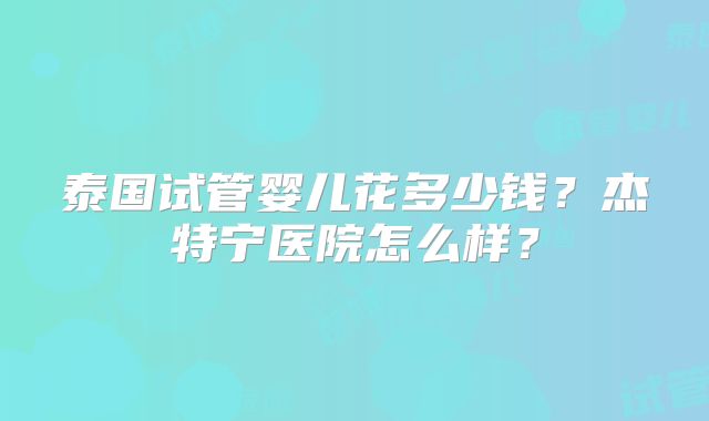 泰国试管婴儿花多少钱？杰特宁医院怎么样？