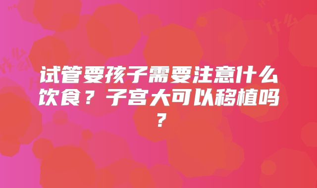 试管要孩子需要注意什么饮食?子宫大可以移植吗?