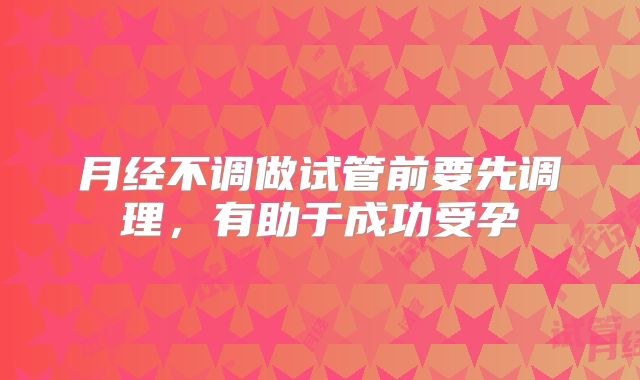 月经不调做试管前要先调理，有助于成功受孕