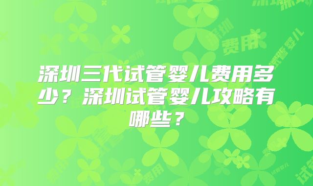 深圳三代试管婴儿费用多少？深圳试管婴儿攻略有哪些？