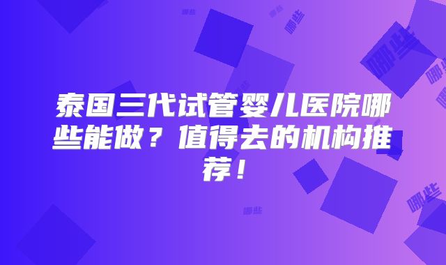 泰国三代试管婴儿医院哪些能做?值得去的机构推荐!