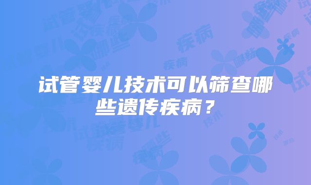 试管婴儿技术可以筛查哪些遗传疾病?
