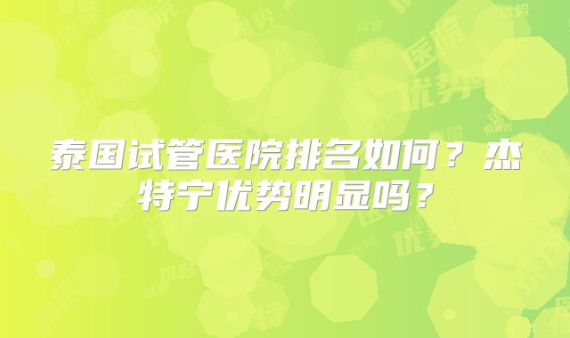 泰国试管医院排名如何？杰特宁优势明显吗？