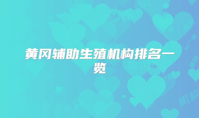 黄冈辅助生殖机构排名一览