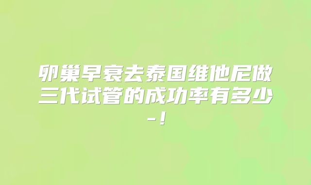卵巢早衰去泰国维他尼做三代试管的成功率有多少-!