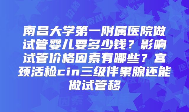 南昌大学第一附属医院做试管婴儿要多少钱？影响试管价格因素有哪些？宫颈活检cin三级伴累腺还能做试管移
