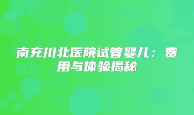 南充川北医院试管婴儿:费用与体验揭秘