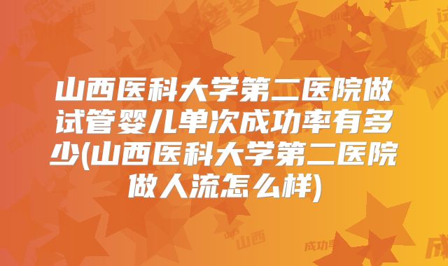 山西医科大学第二医院做试管婴儿单次成功率有多少(山西医科大学第二医院做人流怎么样)