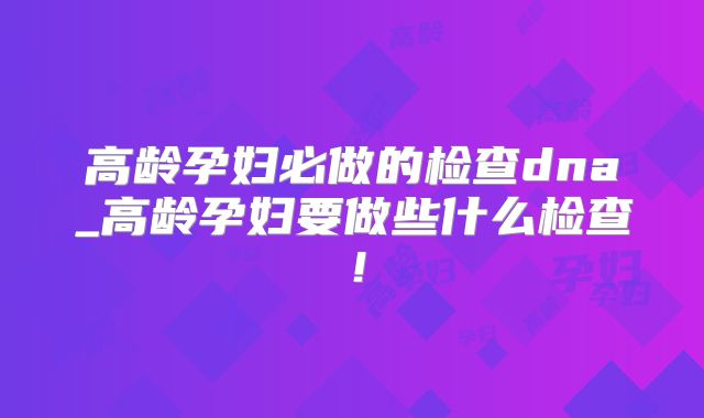 高龄孕妇必做的检查dna_高龄孕妇要做些什么检查！