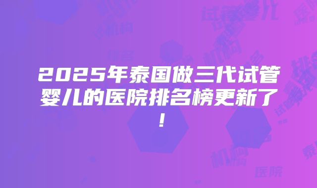 2025年泰国做三代试管婴儿的医院排名榜更新了!