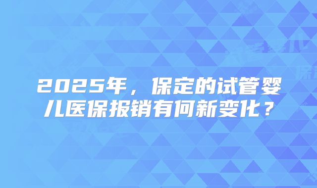 2025年，保定的试管婴儿医保报销有何新变化？