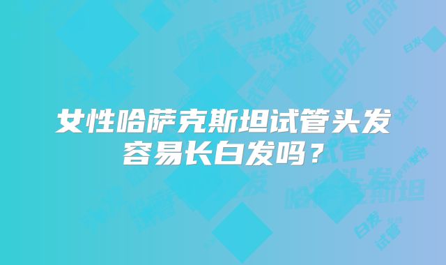 女性哈萨克斯坦试管头发容易长白发吗？