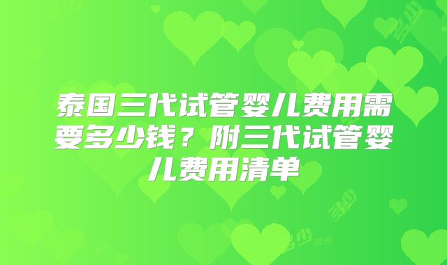 泰国三代试管婴儿费用需要多少钱?附三代试管婴儿费用清单