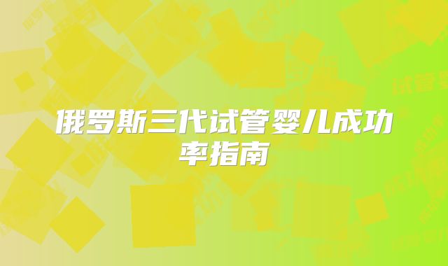 俄罗斯三代试管婴儿成功率指南