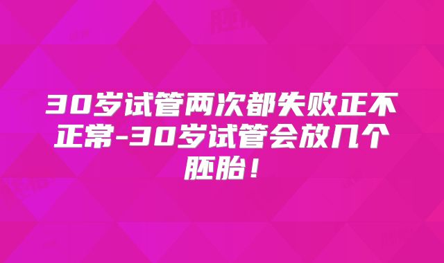30岁试管两次都失败正不正常-30岁试管会放几个胚胎！