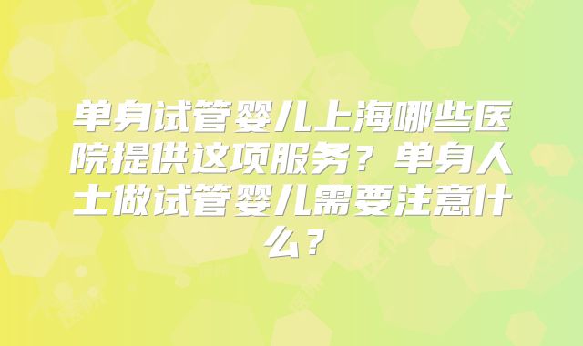 单身试管婴儿上海哪些医院提供这项服务？单身人士做试管婴儿需要注意什么？