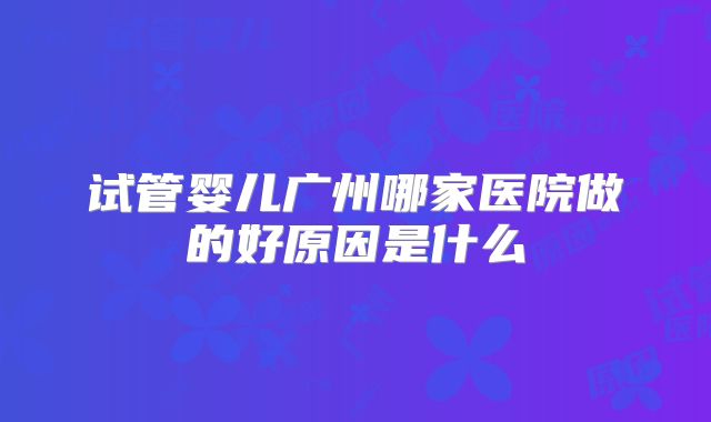 试管婴儿广州哪家医院做的好原因是什么