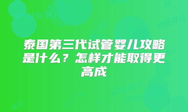 泰国第三代试管婴儿攻略是什么？怎样才能取得更高成