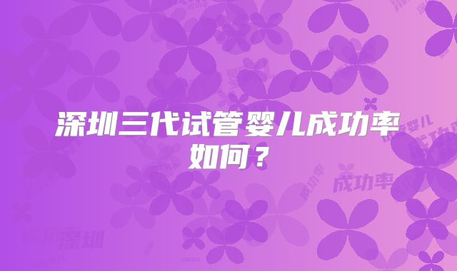 深圳三代试管婴儿成功率如何？