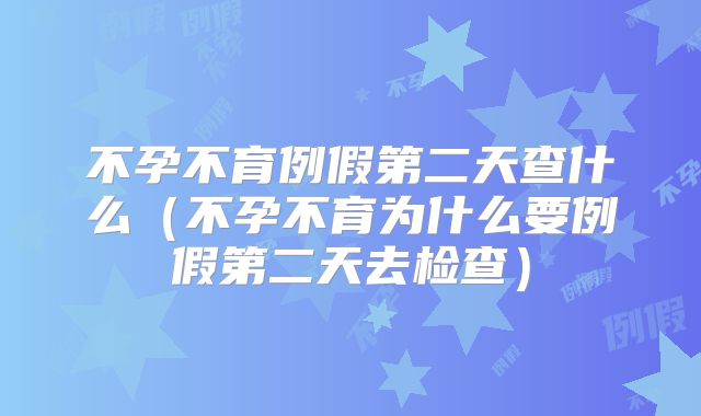 不孕不育例假第二天查什么（不孕不育为什么要例假第二天去检查）