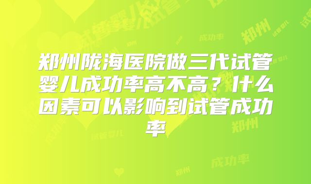 郑州陇海医院做三代试管婴儿成功率高不高？什么因素可以影响到试管成功率