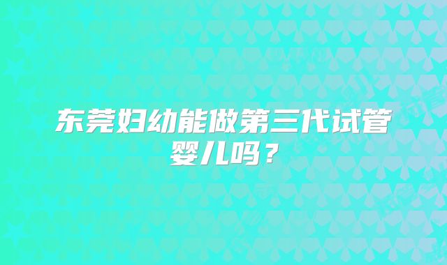 东莞妇幼能做第三代试管婴儿吗？