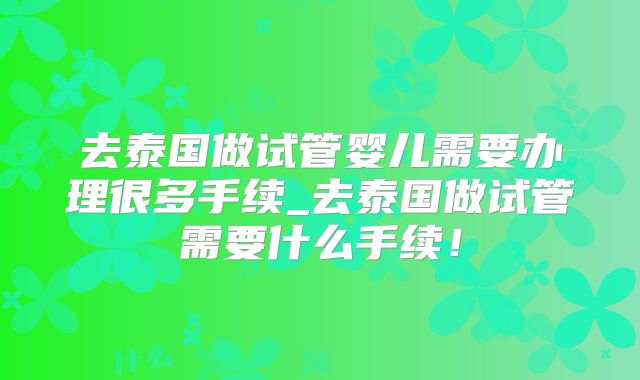 去泰国做试管婴儿需要办理很多手续_去泰国做试管需要什么手续！