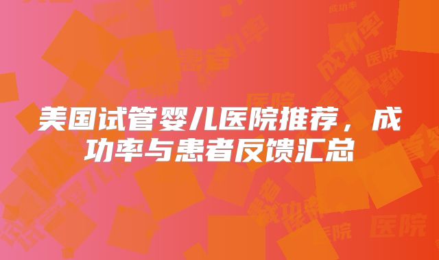 美国试管婴儿医院推荐，成功率与患者反馈汇总