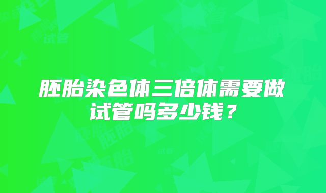 胚胎染色体三倍体需要做试管吗多少钱？