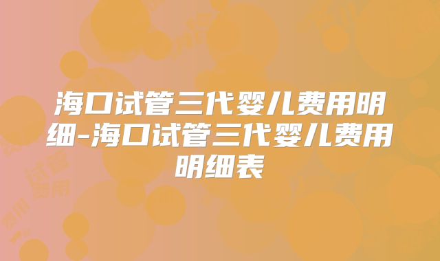 海口试管三代婴儿费用明细-海口试管三代婴儿费用明细表